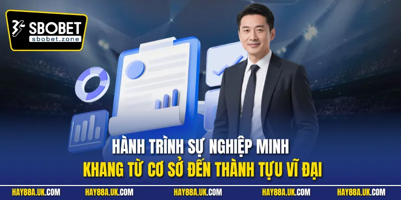 Hành trình sự nghiệp Minh Khang từ cơ sở đến thành tựu vĩ đại